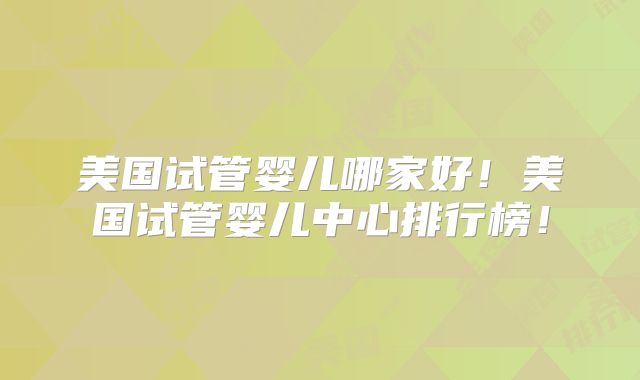 美国试管婴儿哪家好!美国试管婴儿中心排行榜!