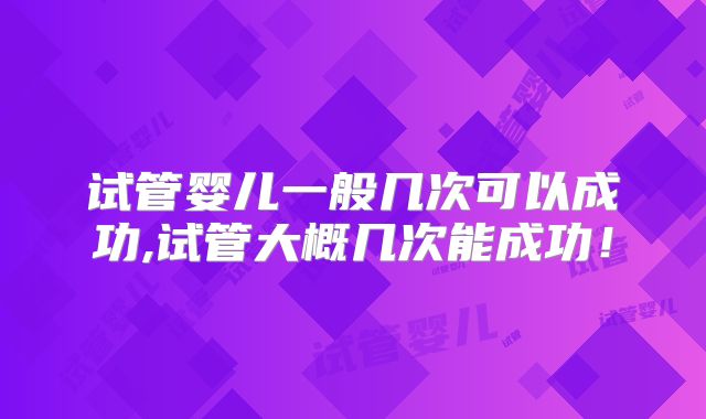 试管婴儿一般几次可以成功,试管大概几次能成功！