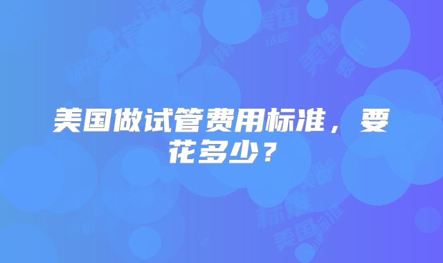 美国做试管费用标准，要花多少？