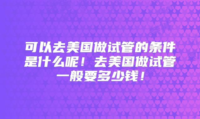 可以去美国做试管的条件是什么呢！去美国做试管一般要多少钱！