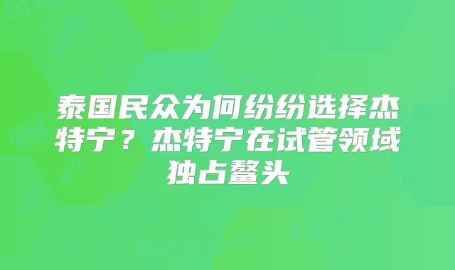 泰国民众为何纷纷选择杰特宁？杰特宁在试管领域独占鳌头