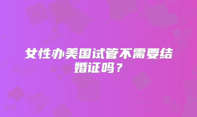 女性办美国试管不需要结婚证吗?