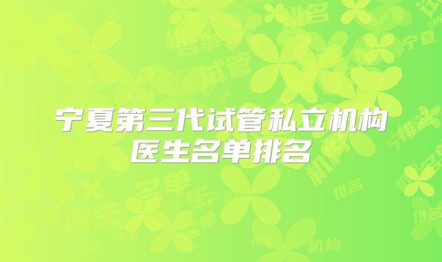 宁夏第三代试管私立机构医生名单排名