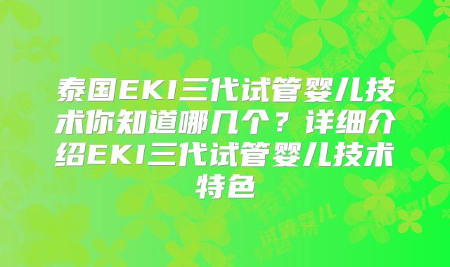 泰国EKI三代试管婴儿技术你知道哪几个？详细介绍EKI三代试管婴儿技术特色