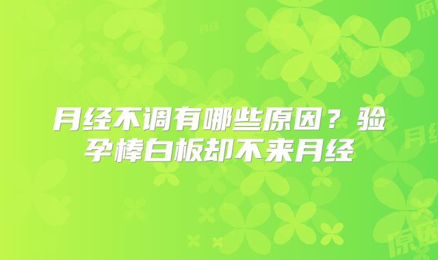 月经不调有哪些原因？验孕棒白板却不来月经