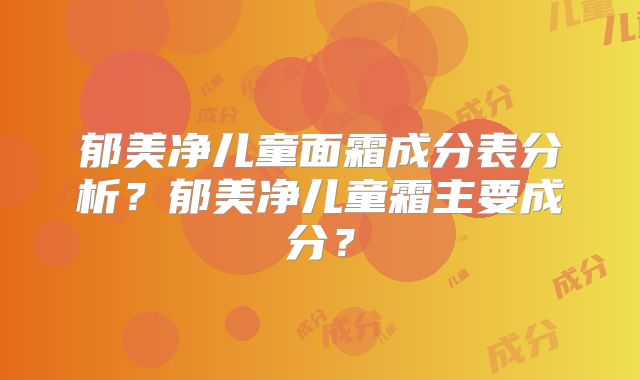 郁美净儿童面霜成分表分析?郁美净儿童霜主要成分?