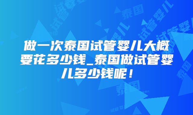 做一次泰国试管婴儿大概要花多少钱_泰国做试管婴儿多少钱呢！