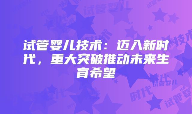 试管婴儿技术:迈入新时代,重大突破推动未来生育希望
