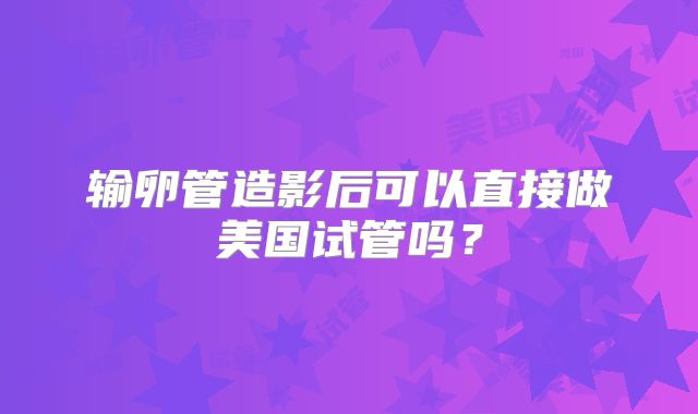 输卵管造影后可以直接做美国试管吗？