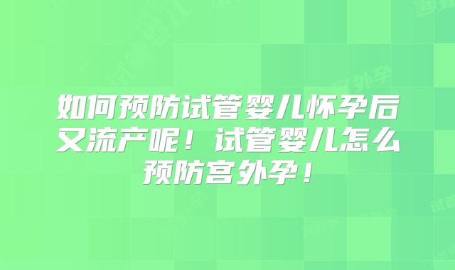 如何预防试管婴儿怀孕后又流产呢！试管婴儿怎么预防宫外孕！