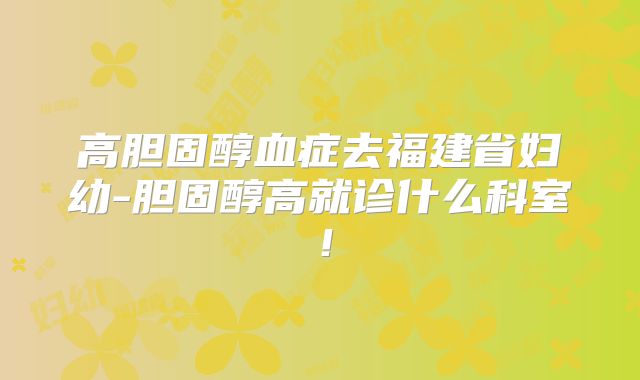 高胆固醇血症去福建省妇幼-胆固醇高就诊什么科室！