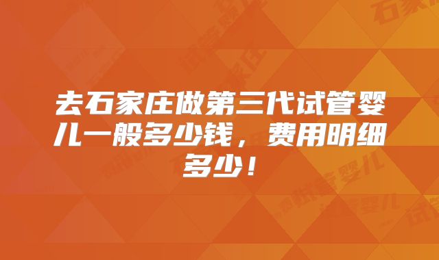 去石家庄做第三代试管婴儿一般多少钱,费用明细多少!
