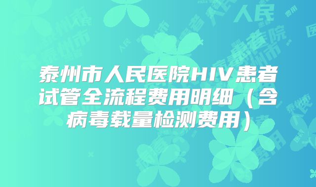 泰州市人民医院HIV患者试管全流程费用明细（含病毒载量检测费用）