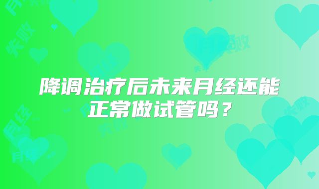 降调治疗后未来月经还能正常做试管吗？