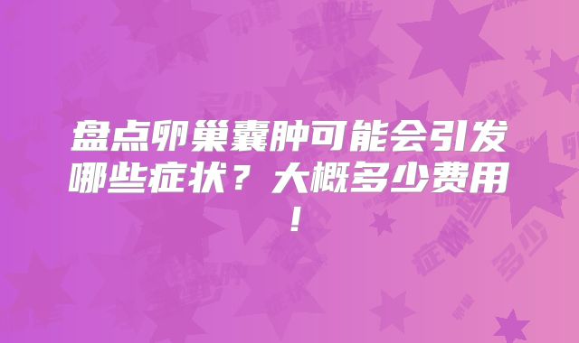 盘点卵巢囊肿可能会引发哪些症状？大概多少费用！