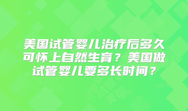美国试管婴儿治疗后多久可怀上自然生育？美国做试管婴儿要多长时间？