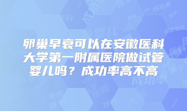 卵巢早衰可以在安徽医科大学第一附属医院做试管婴儿吗？成功率高不高