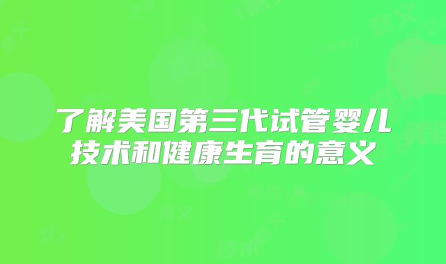 了解美国第三代试管婴儿技术和健康生育的意义