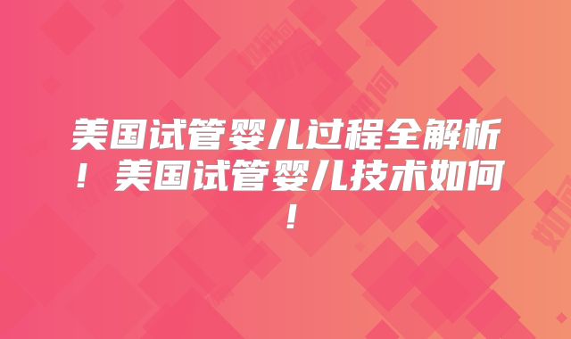 美国试管婴儿过程全解析!美国试管婴儿技术如何!