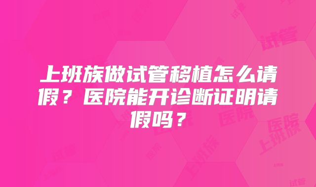 上班族做试管移植怎么请假?医院能开诊断证明请假吗?