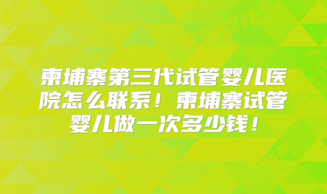 柬埔寨第三代试管婴儿医院怎么联系!柬埔寨试管婴儿做一次多少钱!