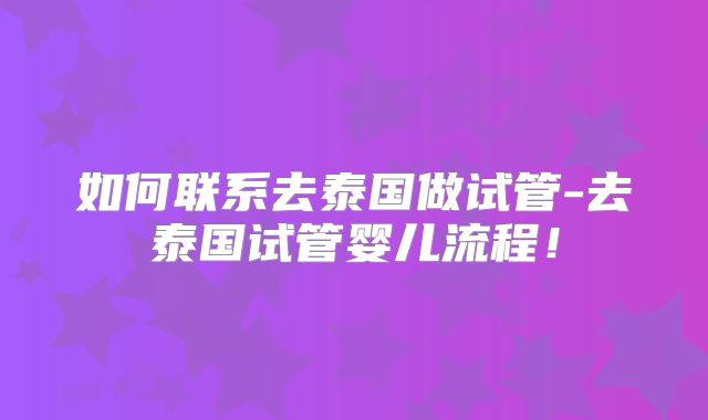 如何联系去泰国做试管-去泰国试管婴儿流程！