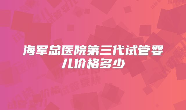 海军总医院第三代试管婴儿价格多少