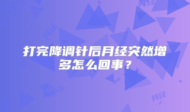 打完降调针后月经突然增多怎么回事?