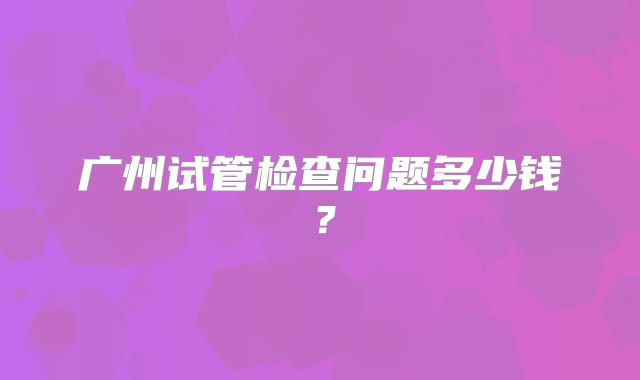 广州试管检查问题多少钱？