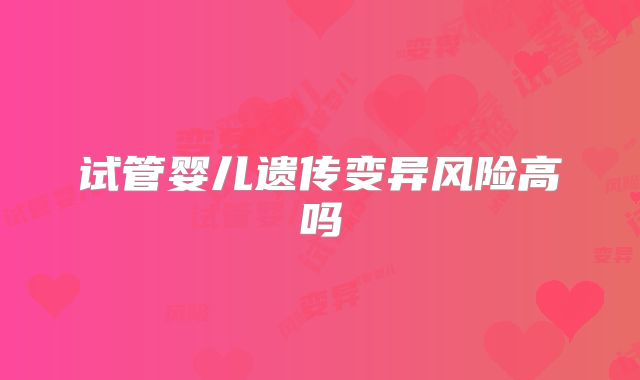 试管婴儿遗传变异风险高吗