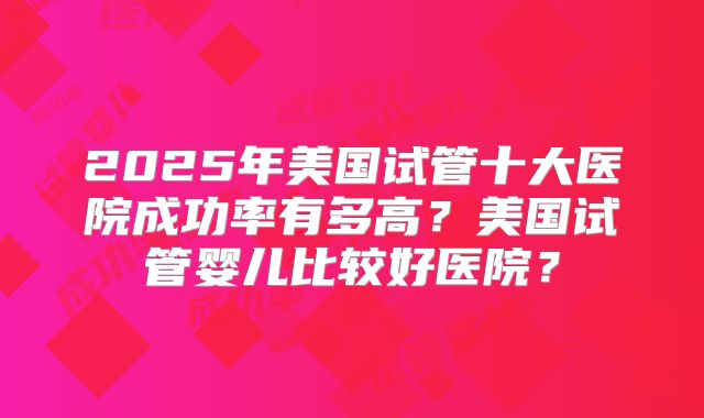 2025年美国试管十大医院成功率有多高？美国试管婴儿比较好医院？