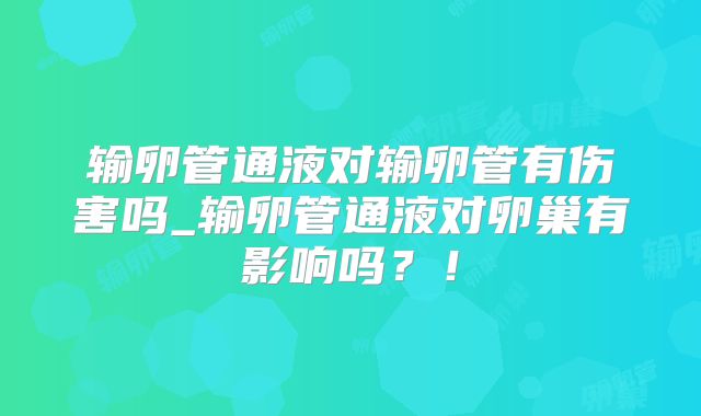 输卵管通液对输卵管有伤害吗_输卵管通液对卵巢有影响吗？！