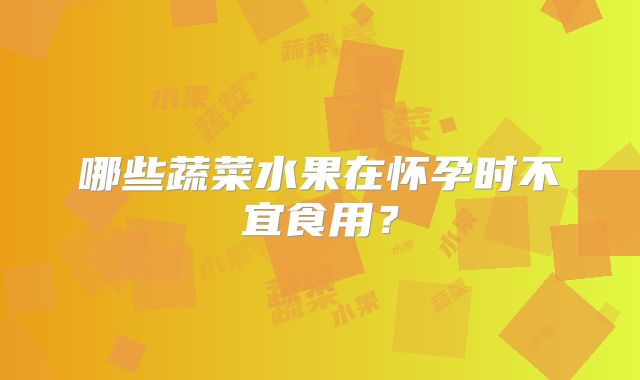 哪些蔬菜水果在怀孕时不宜食用？