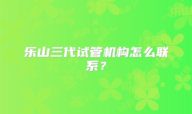 乐山三代试管机构怎么联系？