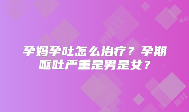 孕妈孕吐怎么治疗？孕期呕吐严重是男是女？