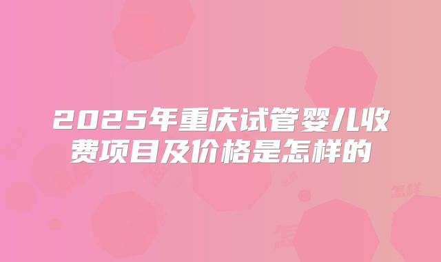 2025年重庆试管婴儿收费项目及价格是怎样的
