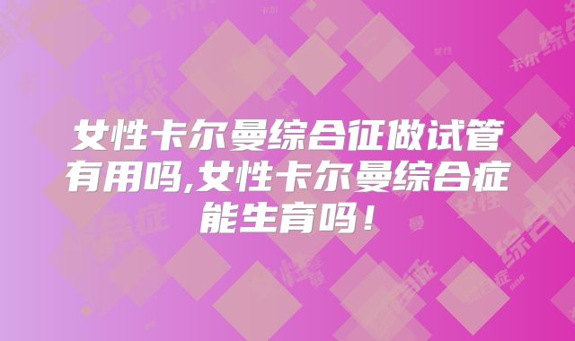 女性卡尔曼综合征做试管有用吗,女性卡尔曼综合症能生育吗！