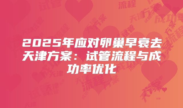 2025年应对卵巢早衰去天津方案：试管流程与成功率优化