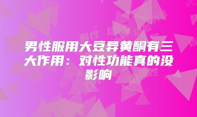 男性服用大豆异黄酮有三大作用：对性功能真的没影响