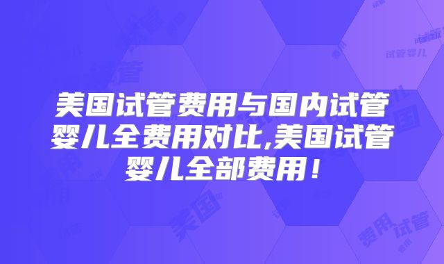 美国试管费用与国内试管婴儿全费用对比,美国试管婴儿全部费用!