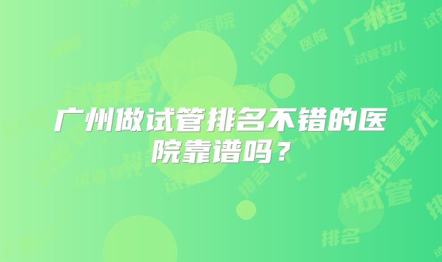 广州做试管排名不错的医院靠谱吗?
