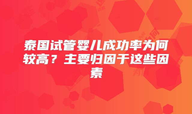 泰国试管婴儿成功率为何较高？主要归因于这些因素