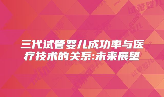 三代试管婴儿成功率与医疗技术的关系:未来展望