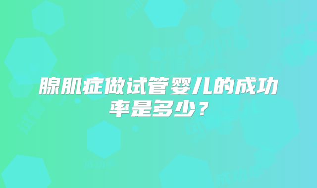 腺肌症做试管婴儿的成功率是多少？