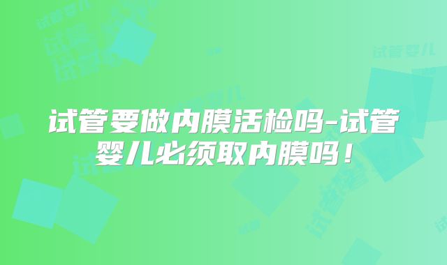 试管要做内膜活检吗-试管婴儿必须取内膜吗！