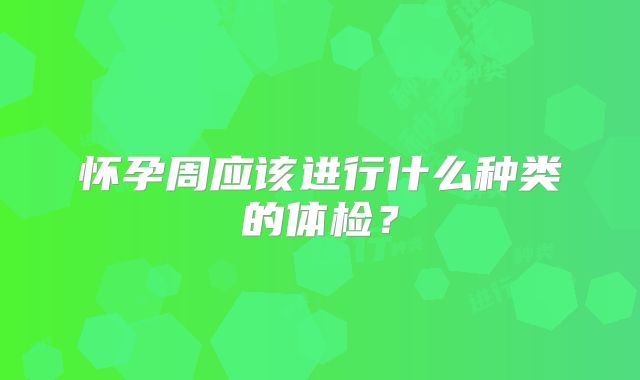 怀孕周应该进行什么种类的体检?