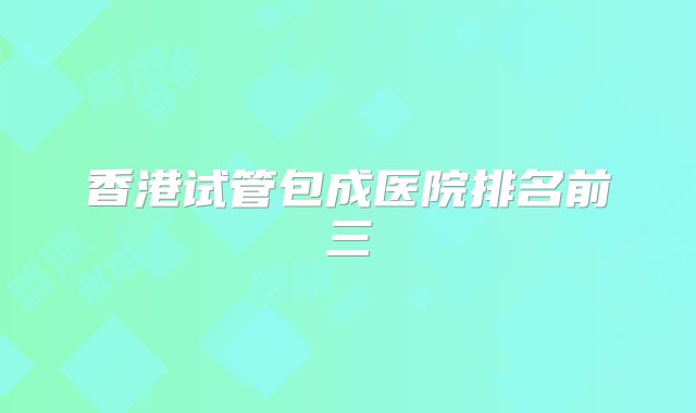 香港试管包成医院排名前三