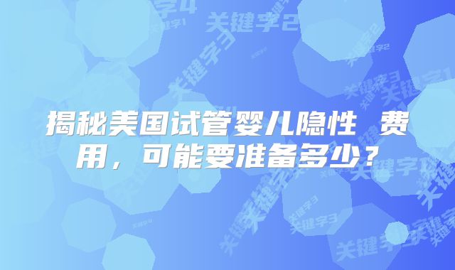 揭秘美国试管婴儿隐性 费用,可能要准备多少?