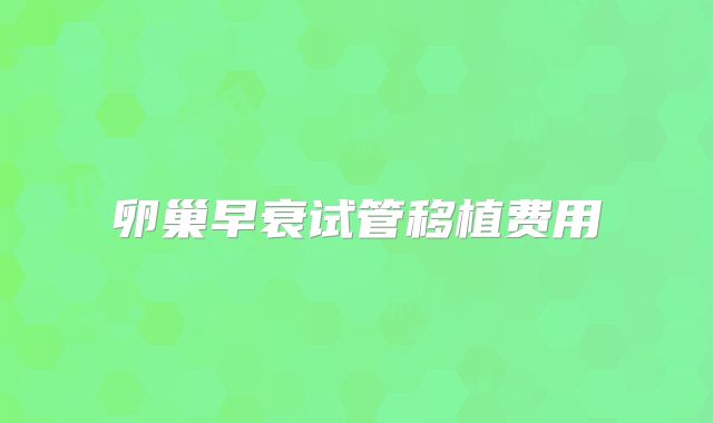 卵巢早衰试管移植费用