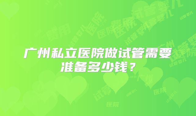 广州私立医院做试管需要准备多少钱？